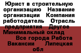 Юрист в строительную организацию › Название организации ­ Компания-работодатель › Отрасль предприятия ­ Другое › Минимальный оклад ­ 35 000 - Все города Работа » Вакансии   . Липецкая обл.